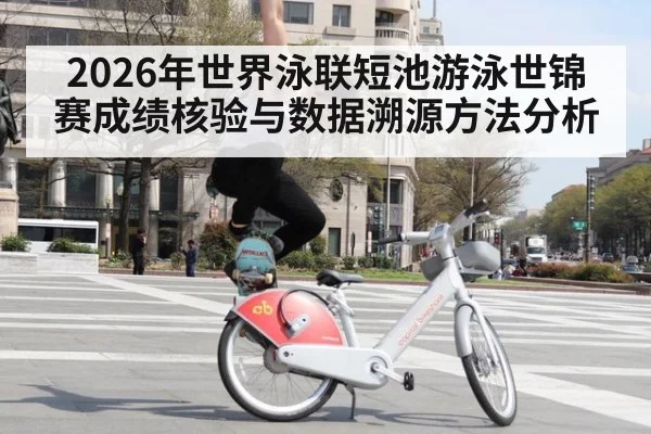 2026年世界泳联短池游泳世锦赛成绩核验与数据溯源方法分析