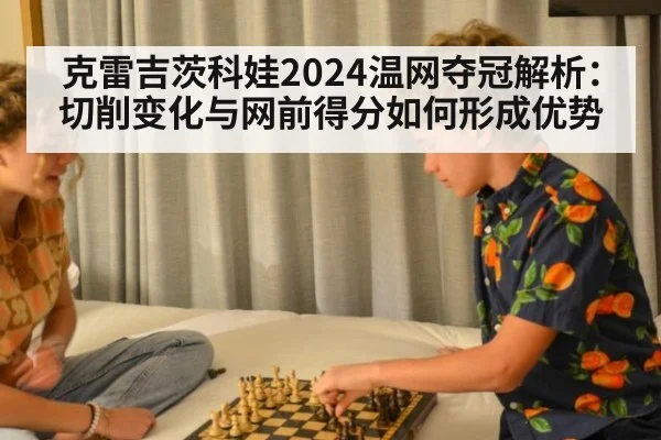 克雷吉茨科娃2024温网夺冠解析：切削变化与网前得分如何形成优势